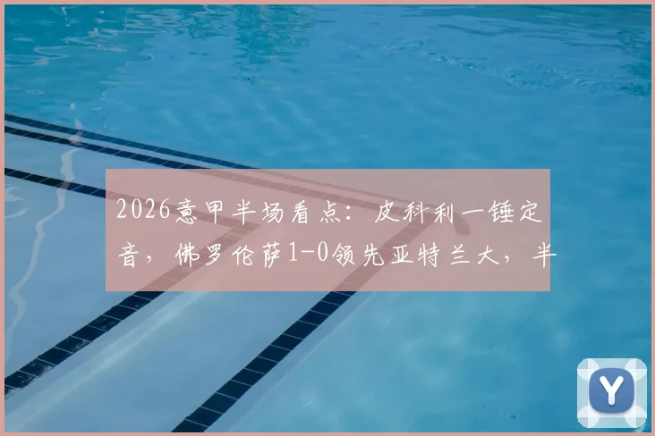 2026意甲半场看点：皮科利一锤定音，佛罗伦萨1-0领先亚特兰大，半场战报及视频回放解析