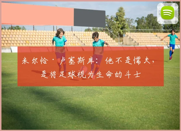 米尔恰·卢塞斯库：他不是懦夫，他是将足球视为生命的斗士